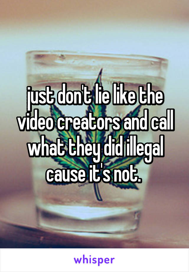 just don't lie like the video creators and call what they did illegal cause it's not. 