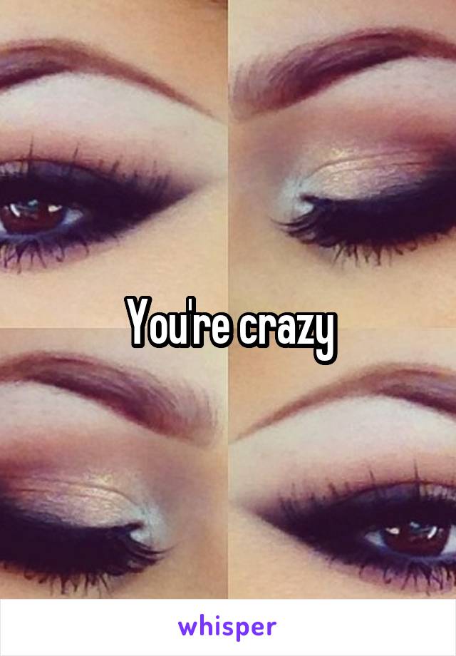 You're crazy