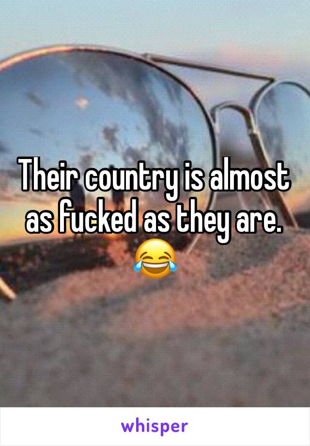 Their country is almost as fucked as they are. 😂