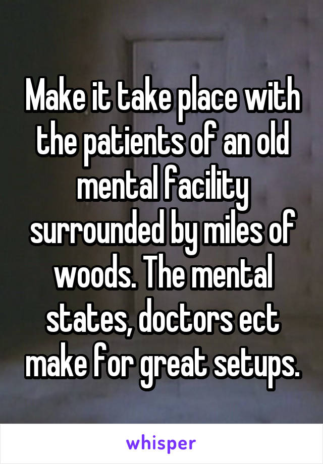 Make it take place with the patients of an old mental facility surrounded by miles of woods. The mental states, doctors ect make for great setups.