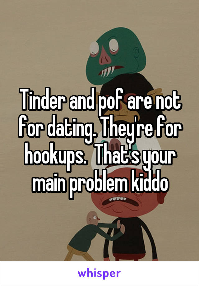 Tinder and pof are not for dating. They're for hookups.  That's your main problem kiddo