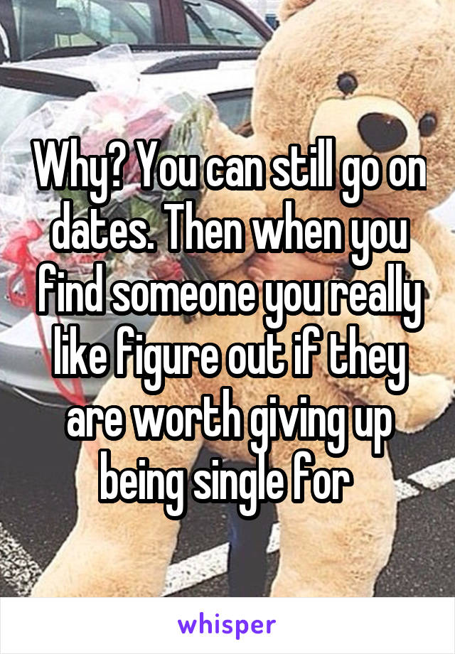 Why? You can still go on dates. Then when you find someone you really like figure out if they are worth giving up being single for 