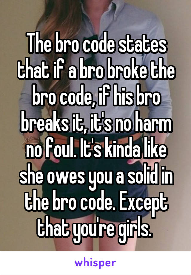 The bro code states that if a bro broke the bro code, if his bro breaks it, it's no harm no foul. It's kinda like she owes you a solid in the bro code. Except that you're girls. 