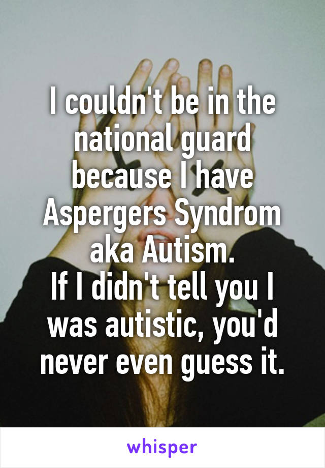 I couldn't be in the national guard because I have Aspergers Syndrom aka Autism.
If I didn't tell you I was autistic, you'd never even guess it.