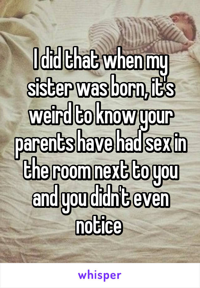 I did that when my sister was born, it's weird to know your parents have had sex in the room next to you and you didn't even notice 