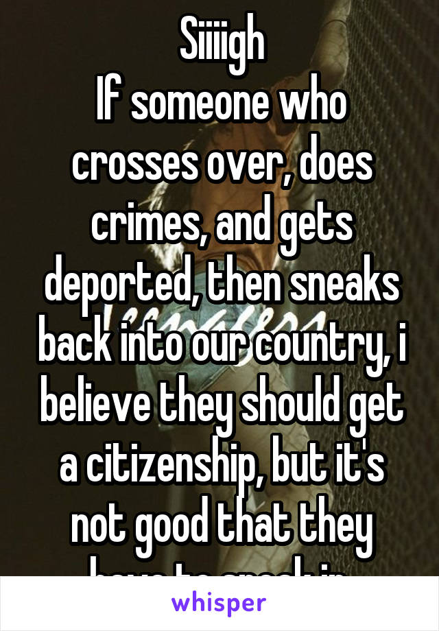 Siiiigh
If someone who crosses over, does crimes, and gets deported, then sneaks back into our country, i believe they should get a citizenship, but it's not good that they have to sneak in 