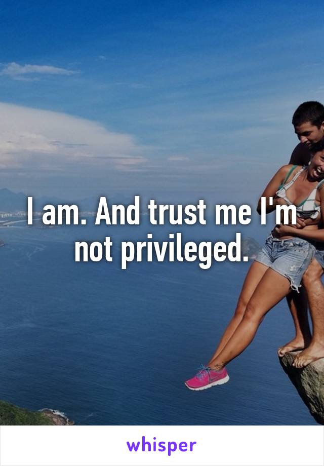 I am. And trust me I'm not privileged.