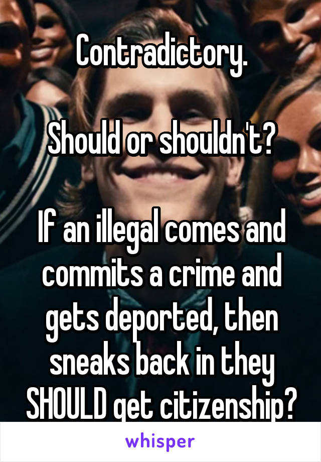 Contradictory.

Should or shouldn't?

If an illegal comes and commits a crime and gets deported, then sneaks back in they SHOULD get citizenship?