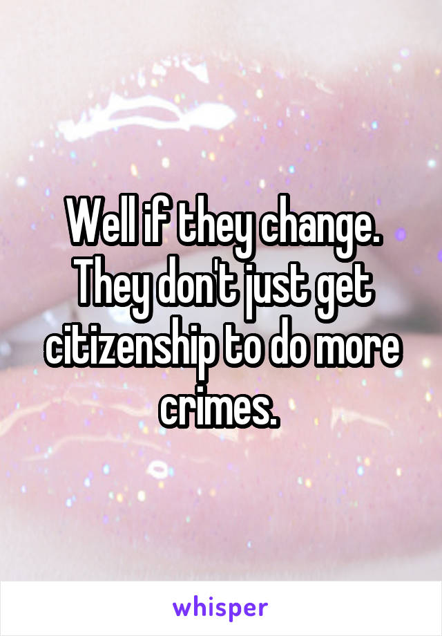 Well if they change. They don't just get citizenship to do more crimes. 