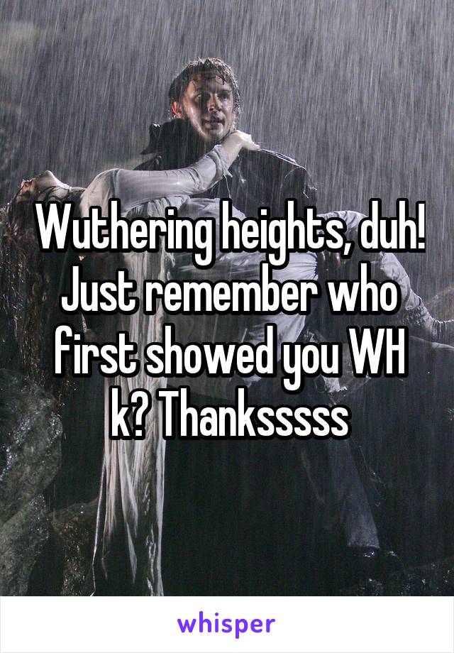 Wuthering heights, duh! Just remember who first showed you WH k? Thanksssss