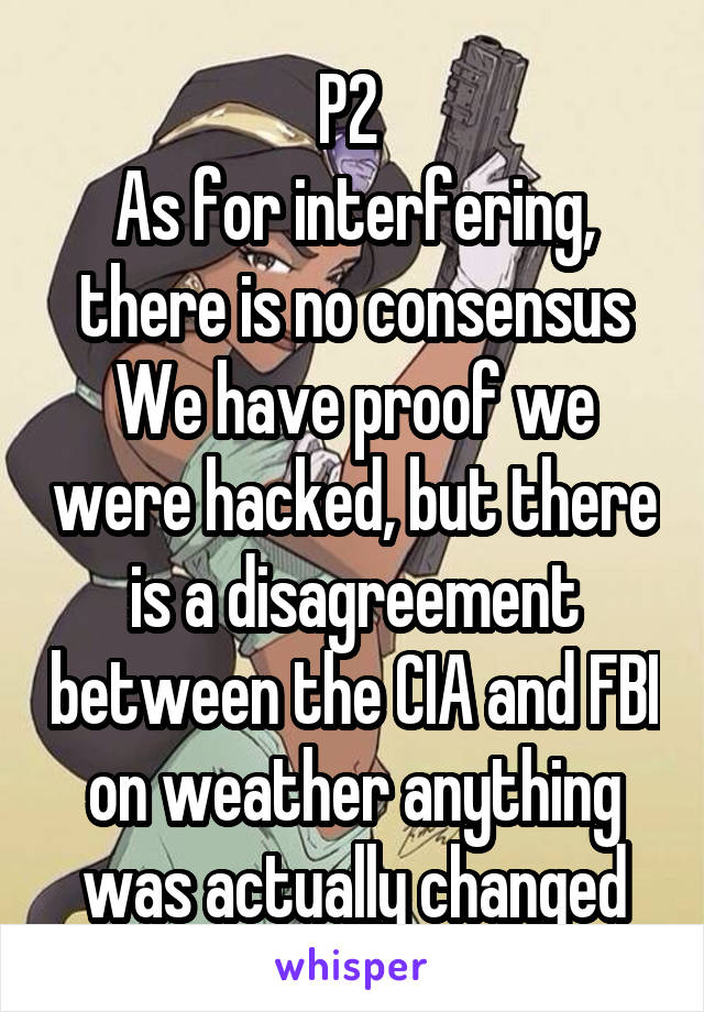 P2 
As for interfering, there is no consensus We have proof we were hacked, but there is a disagreement between the CIA and FBI on weather anything was actually changed