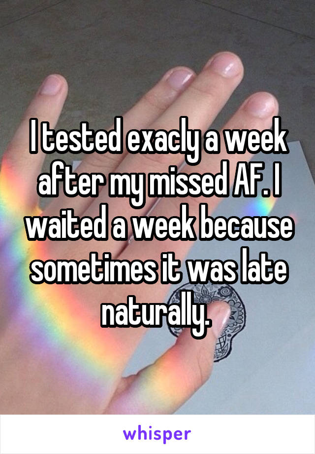 I tested exacly a week after my missed AF. I waited a week because sometimes it was late naturally. 