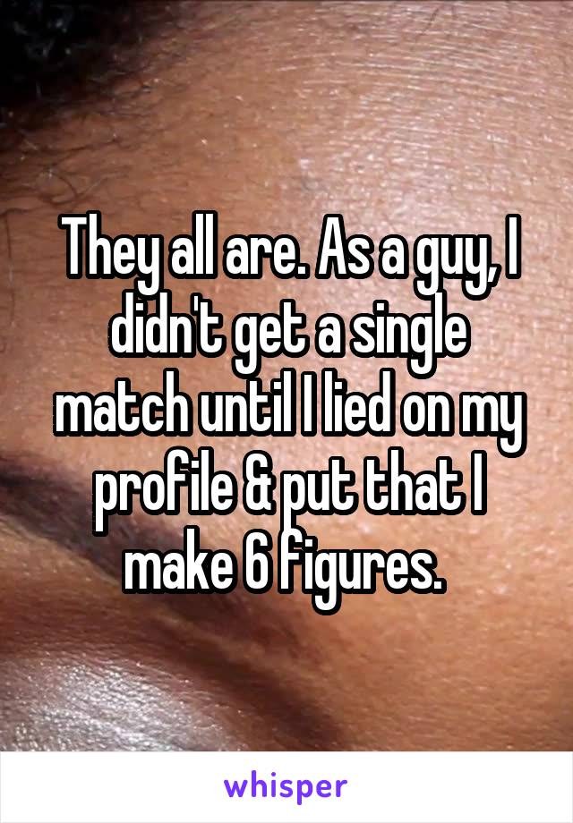 They all are. As a guy, I didn't get a single match until I lied on my profile & put that I make 6 figures. 