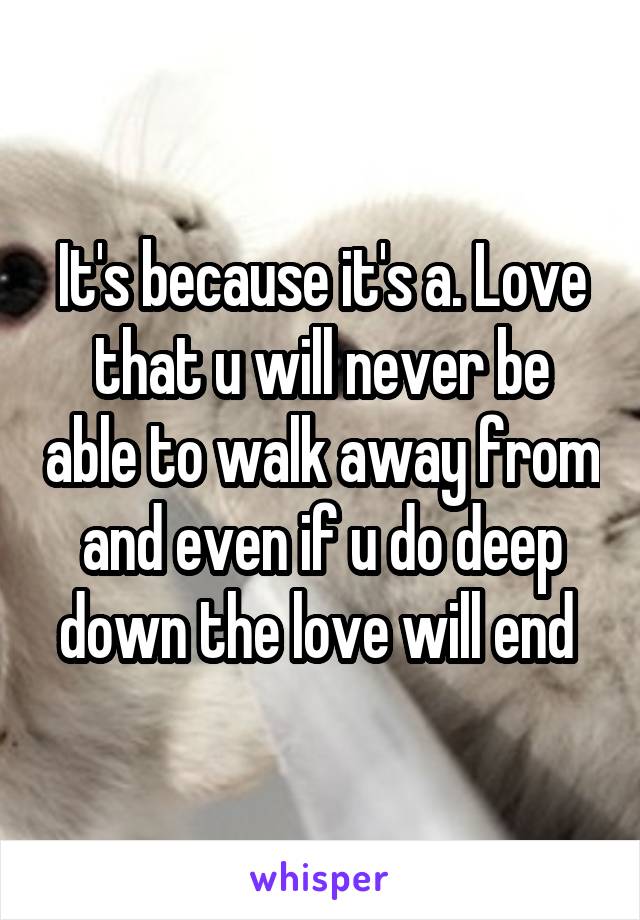 It's because it's a. Love that u will never be able to walk away from and even if u do deep down the love will end 