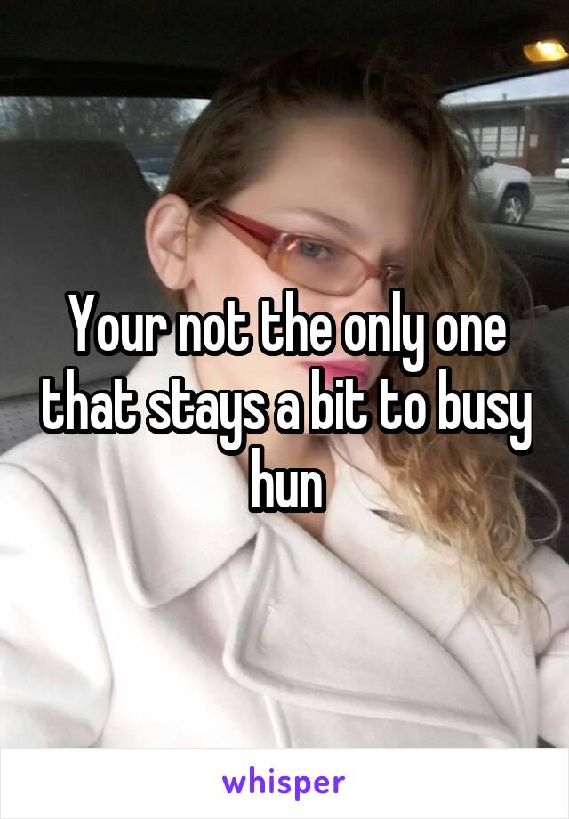 Your not the only one that stays a bit to busy hun