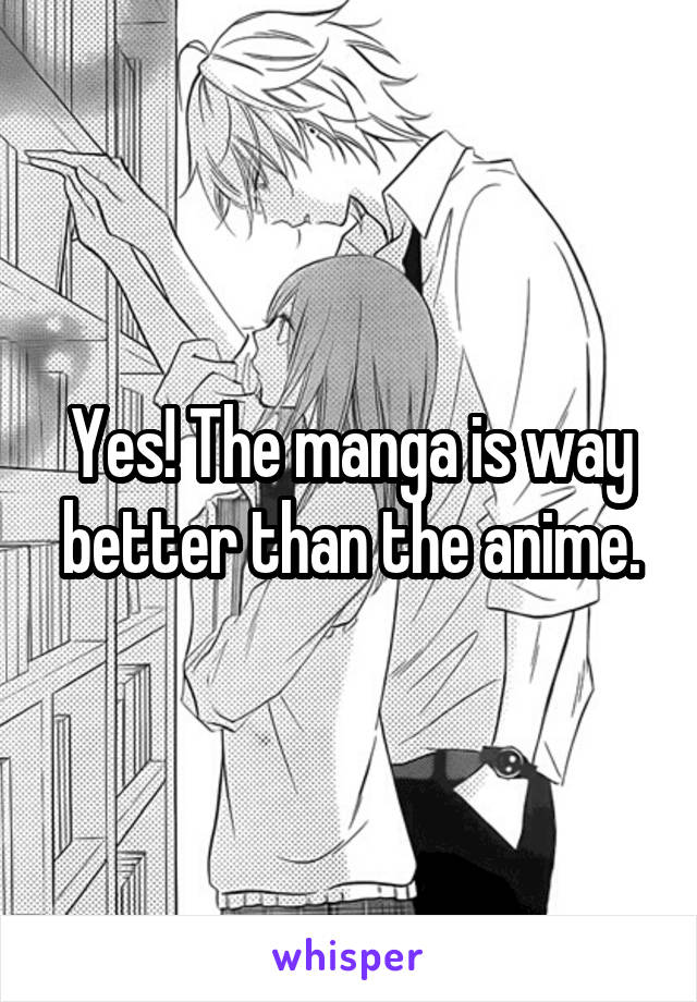 Yes! The manga is way better than the anime.