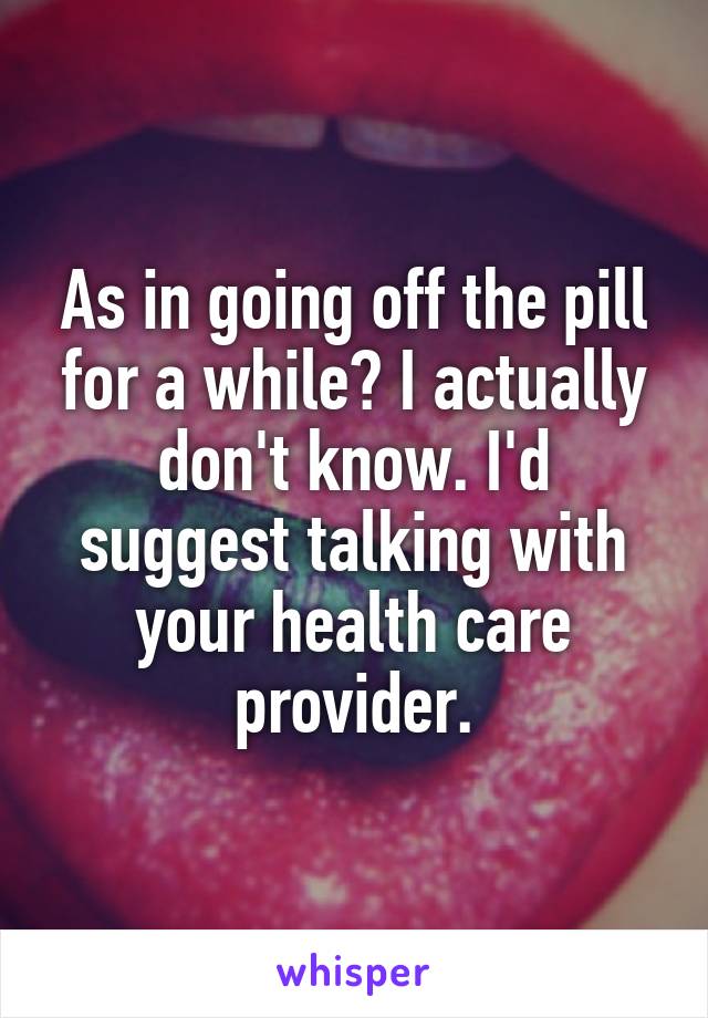 As in going off the pill for a while? I actually don't know. I'd suggest talking with your health care provider.