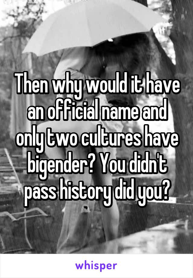 Then why would it have an official name and only two cultures have bigender? You didn't pass history did you?