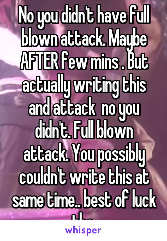 No you didn't have full blown attack. Maybe AFTER few mins . But actually writing this and attack  no you didn't. Full blown attack. You possibly couldn't write this at same time.. best of luck tho 