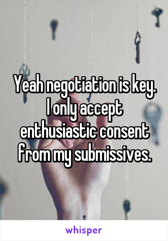 Yeah negotiation is key. I only accept enthusiastic consent from my submissives.