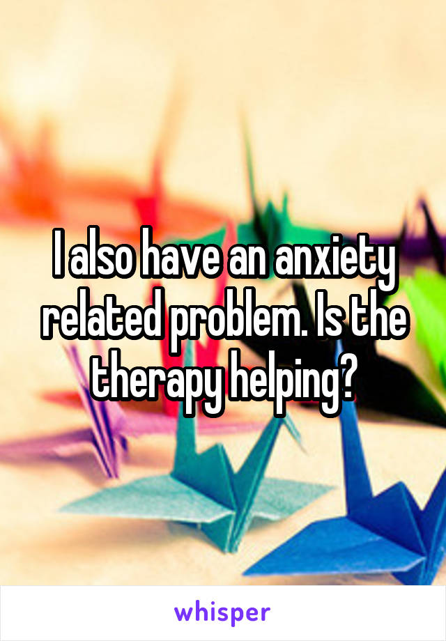 I also have an anxiety related problem. Is the therapy helping?