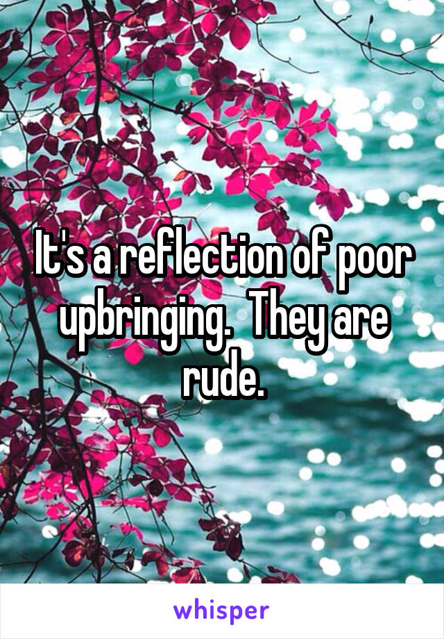 It's a reflection of poor upbringing.  They are rude.