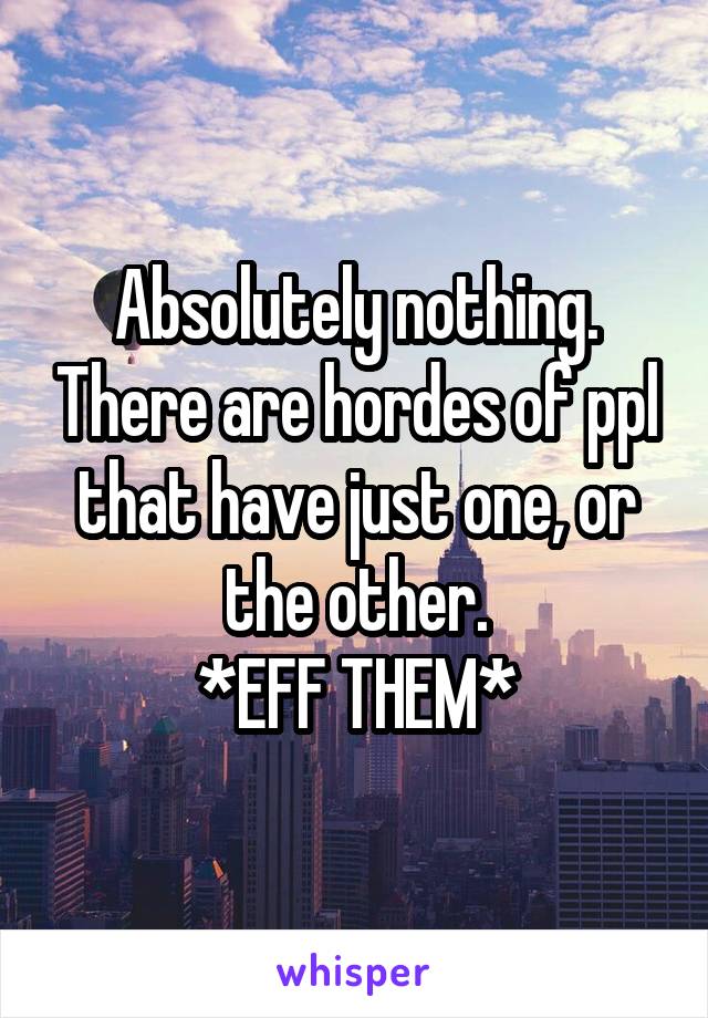 Absolutely nothing. There are hordes of ppl that have just one, or the other.
*EFF THEM*