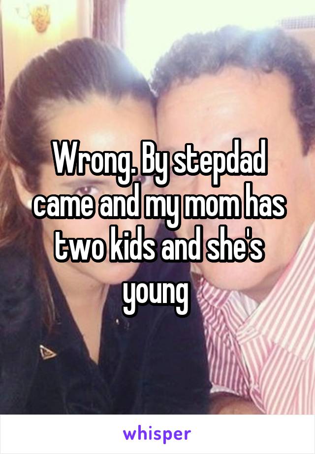 Wrong. By stepdad came and my mom has two kids and she's young 