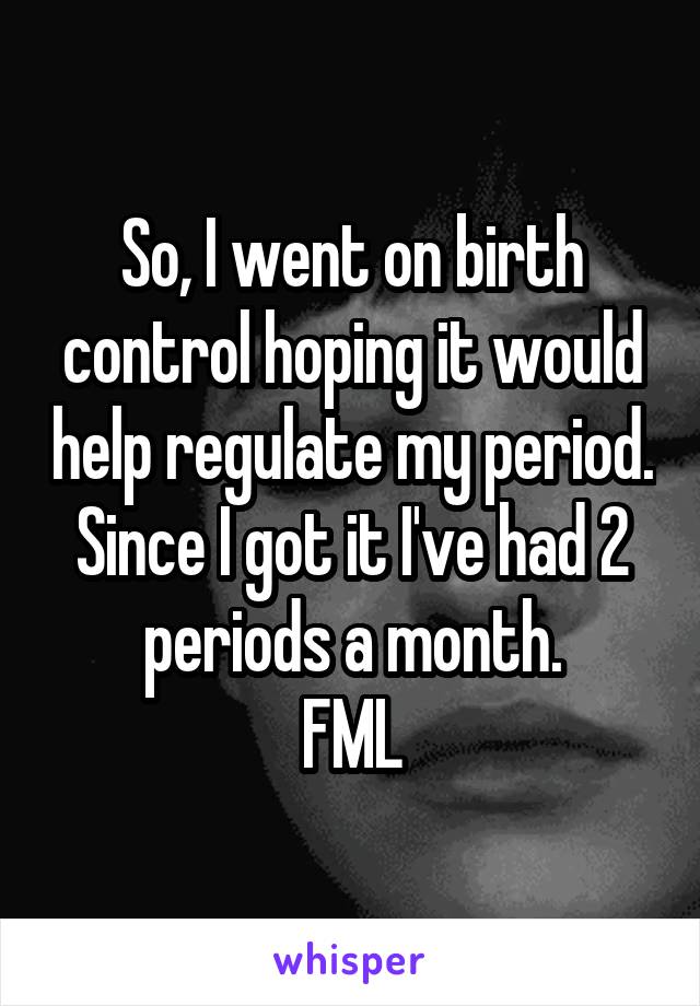 So, I went on birth control hoping it would help regulate my period. Since I got it I've had 2 periods a month.
FML