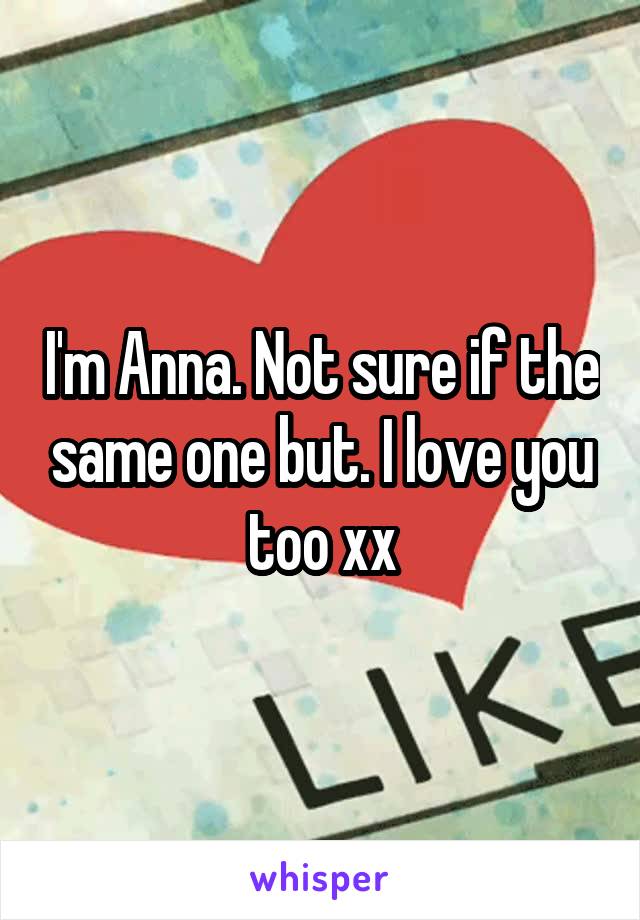 I'm Anna. Not sure if the same one but. I love you too xx