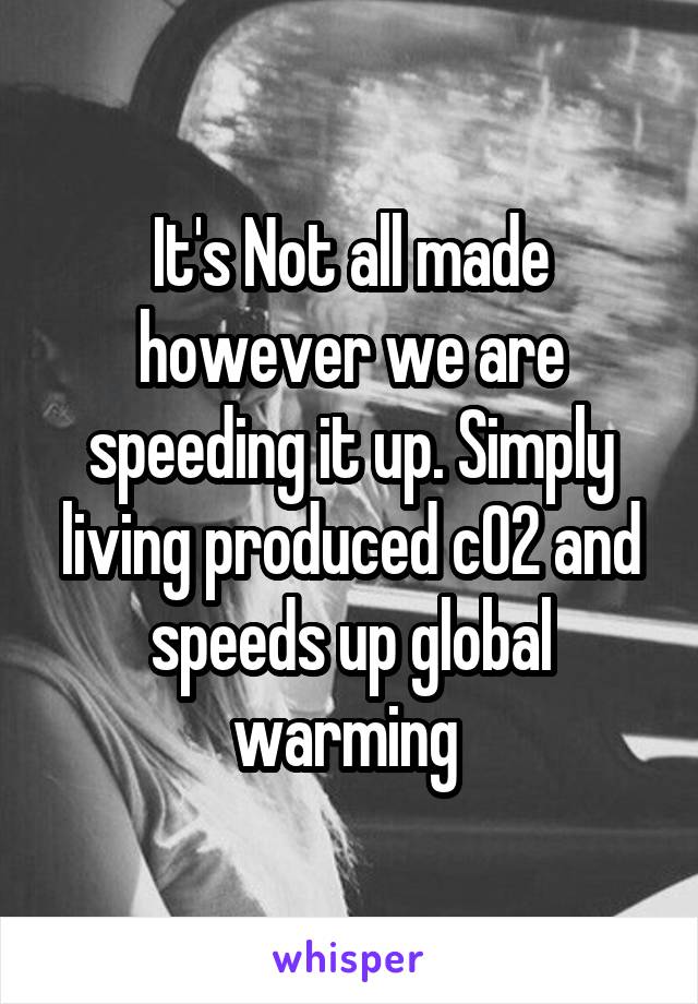 It's Not all made however we are speeding it up. Simply living produced c02 and speeds up global warming 