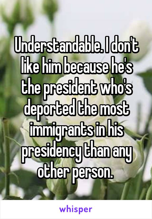 Understandable. I don't like him because he's the president who's deported the most immigrants in his presidency than any other person. 