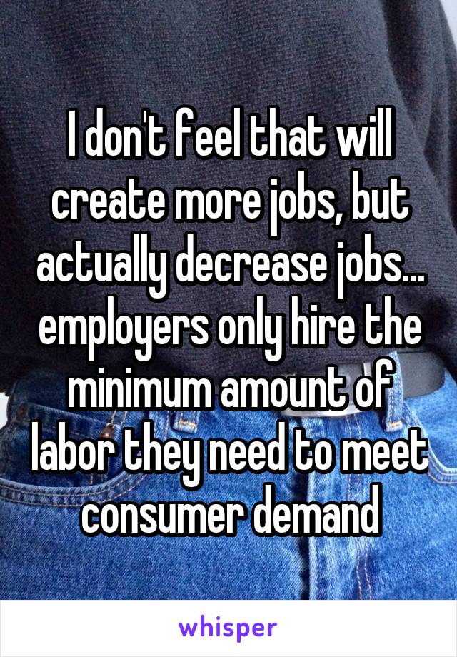 I don't feel that will create more jobs, but actually decrease jobs... employers only hire the minimum amount of labor they need to meet consumer demand