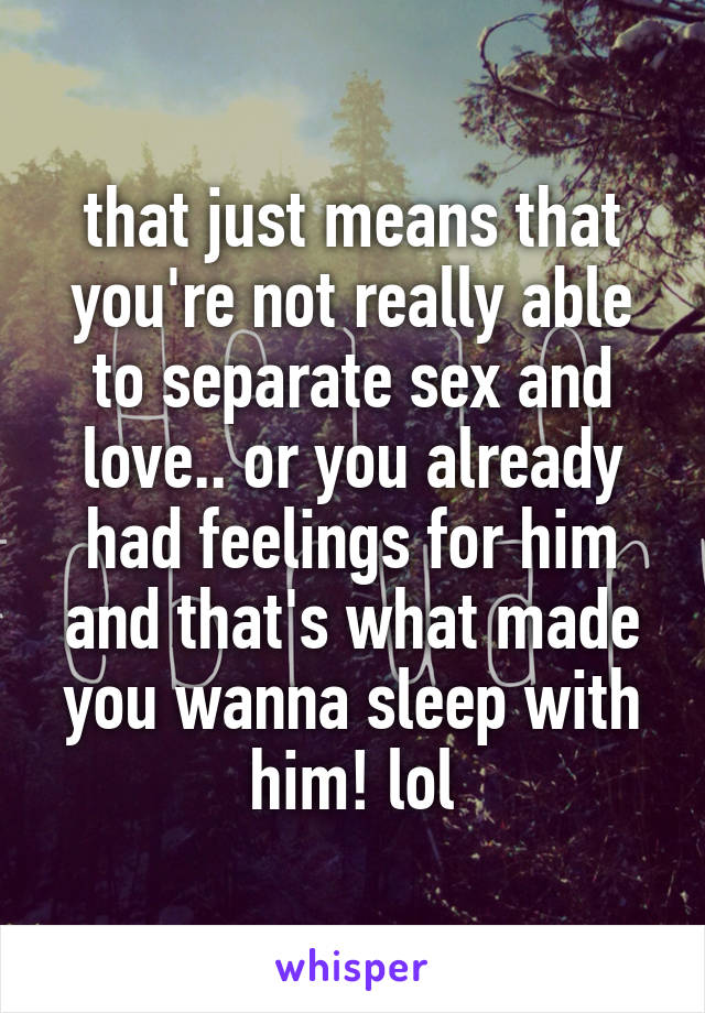 that just means that you're not really able to separate sex and love.. or you already had feelings for him and that's what made you wanna sleep with him! lol