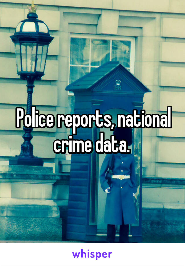 Police reports, national crime data. 