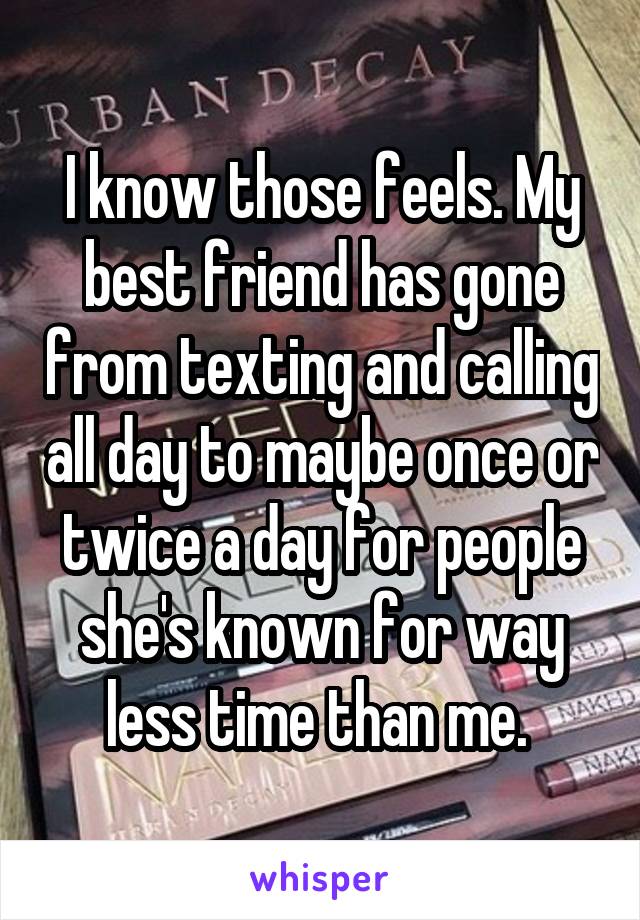 I know those feels. My best friend has gone from texting and calling all day to maybe once or twice a day for people she's known for way less time than me. 