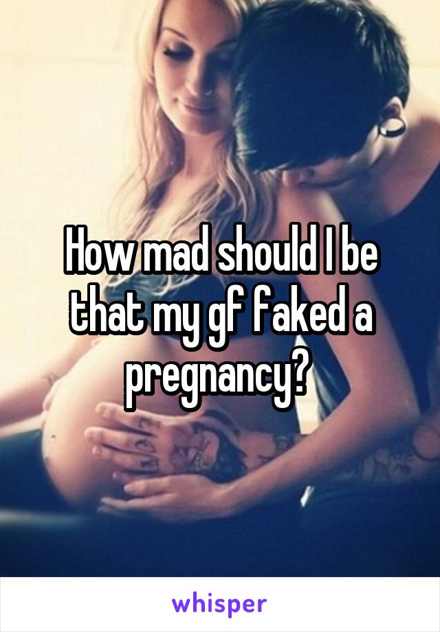 How mad should I be that my gf faked a pregnancy? 