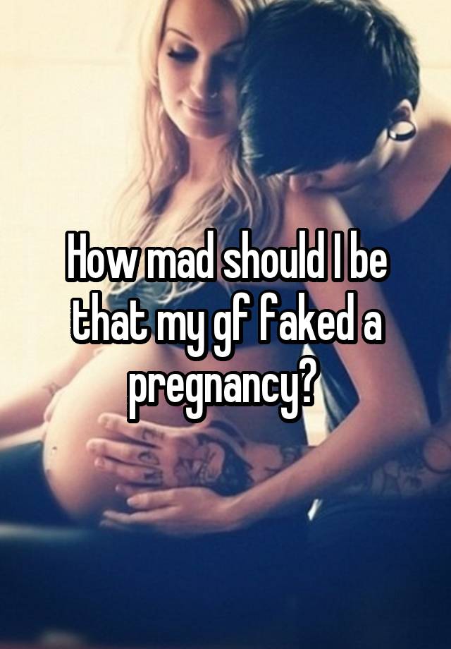 How mad should I be that my gf faked a pregnancy? 