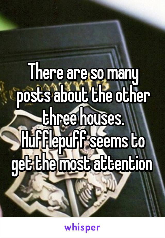 There are so many posts about the other three houses. Hufflepuff seems to get the most attention 