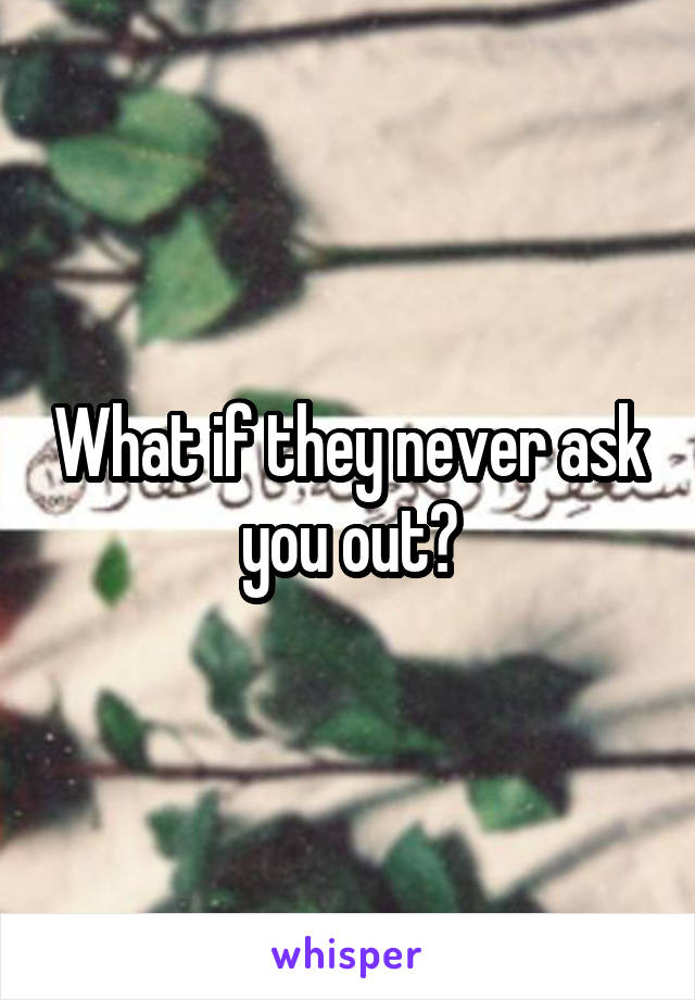 What if they never ask you out?