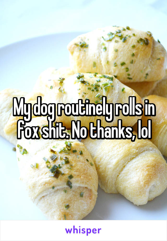 My dog routinely rolls in fox shit. No thanks, lol