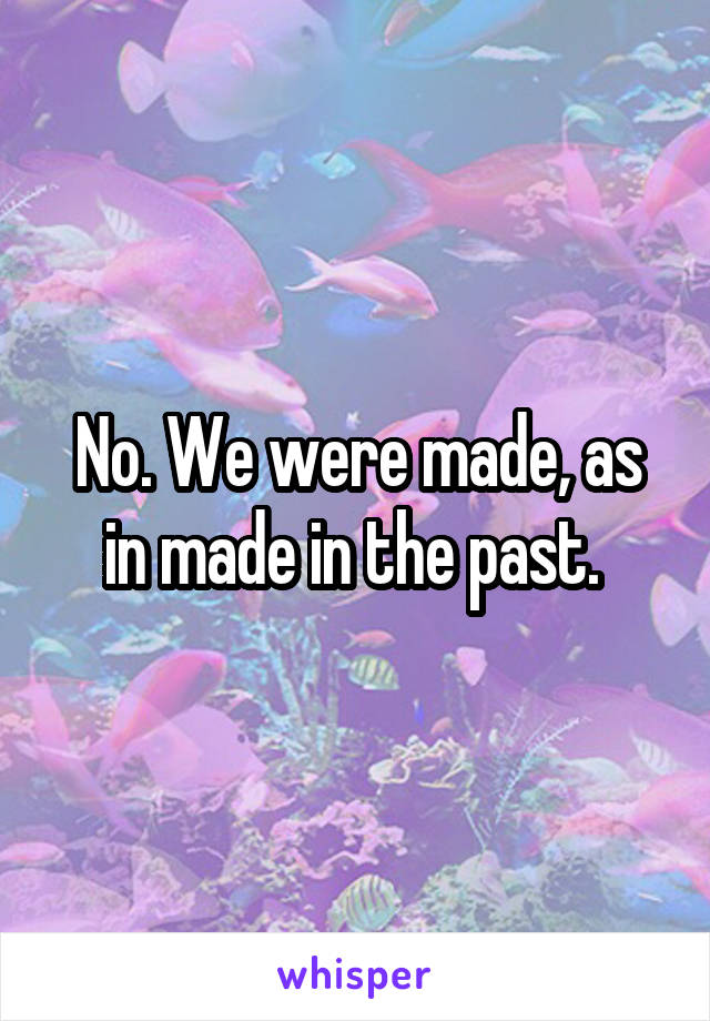 No. We were made, as in made in the past. 