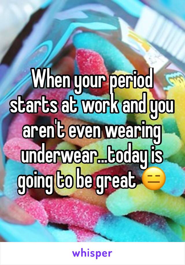 When your period starts at work and you aren't even wearing underwear...today is going to be great 😑