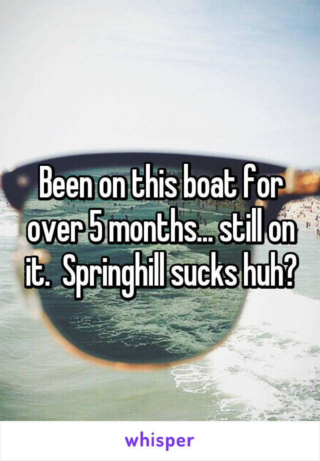 Been on this boat for over 5 months... still on it.  Springhill sucks huh?