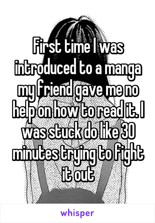 First time I was introduced to a manga my friend gave me no help on how to read it. I was stuck do like 30 minutes trying to fight it out