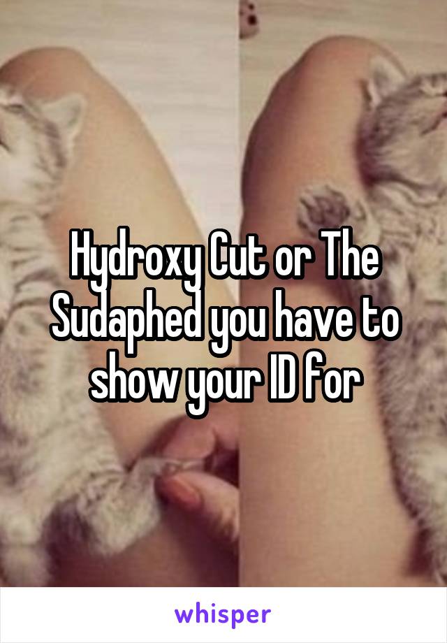 Hydroxy Cut or The Sudaphed you have to show your ID for