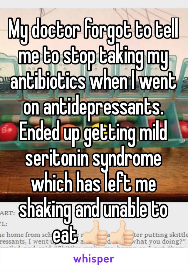 My doctor forgot to tell me to stop taking my antibiotics when I went on antidepressants. Ended up getting mild seritonin syndrome which has left me shaking and unable to eat 👍🏻👍🏻