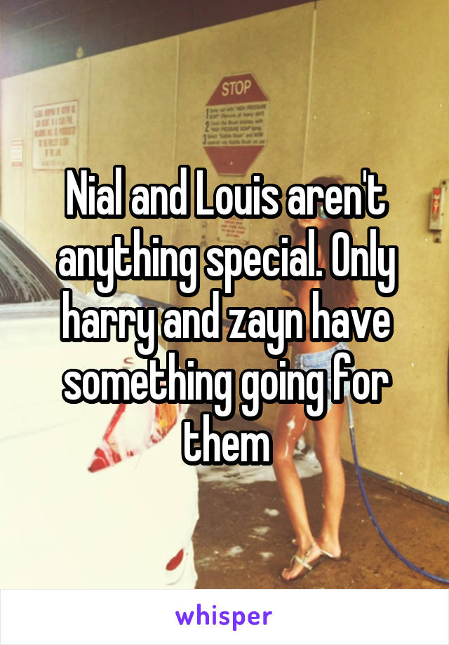 Nial and Louis aren't anything special. Only harry and zayn have something going for them