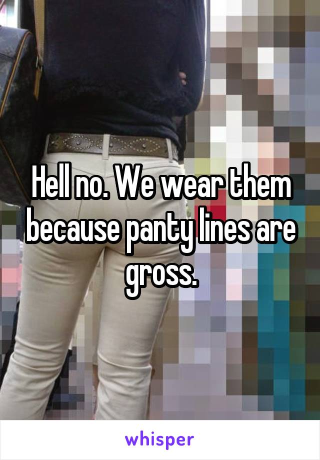 Hell no. We wear them because panty lines are gross.