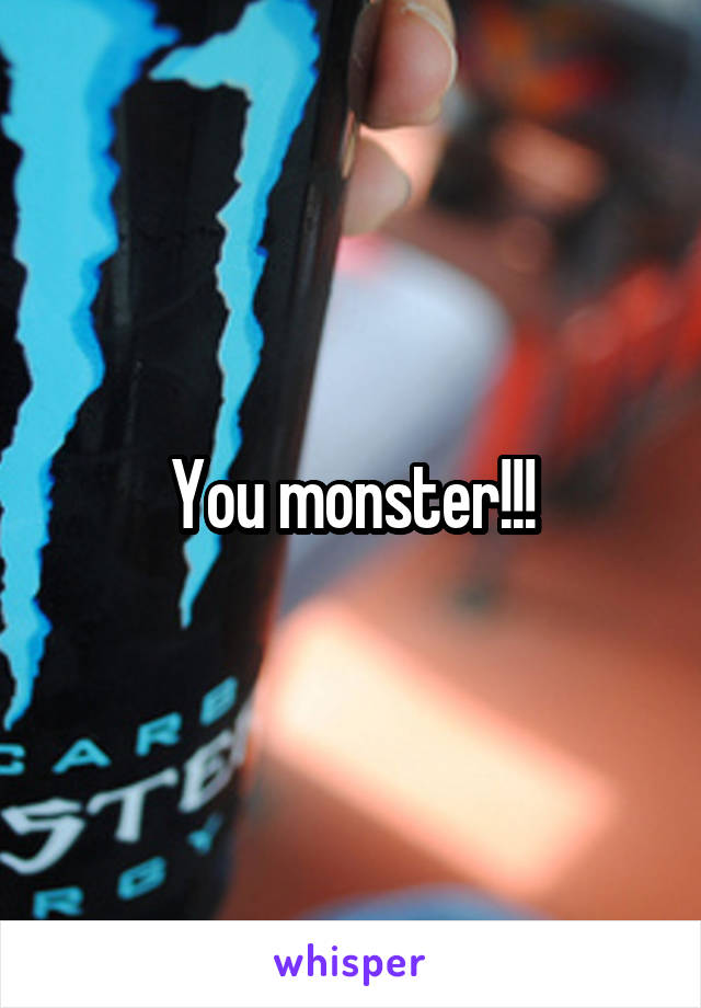 You monster!!!